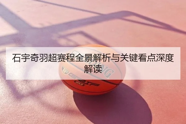 石宇奇羽超赛程全景解析与关键看点深度解读