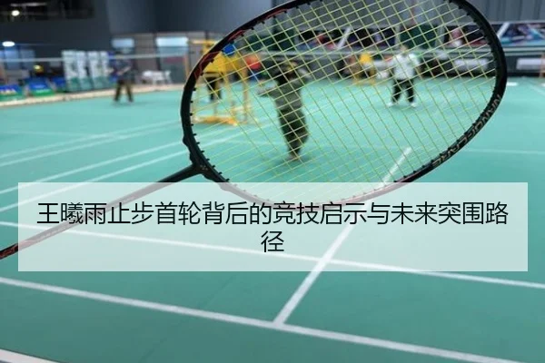 王曦雨止步首轮背后的竞技启示与未来突围路径