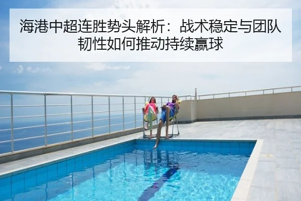 海港中超连胜势头解析：战术稳定与团队韧性如何推动持续赢球
