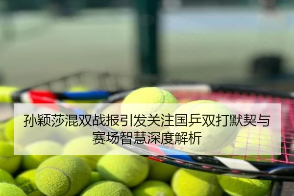 孙颖莎混双战报引发关注国乒双打默契与赛场智慧深度解析