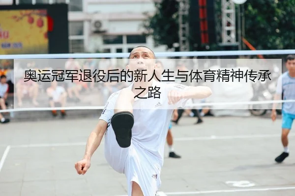 奥运冠军退役后的新人生与体育精神传承之路