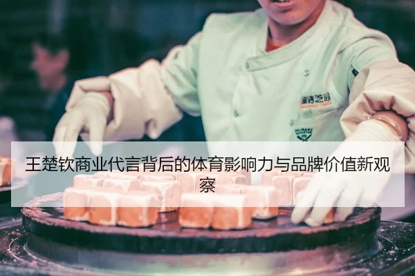 王楚钦商业代言背后的体育影响力与品牌价值新观察