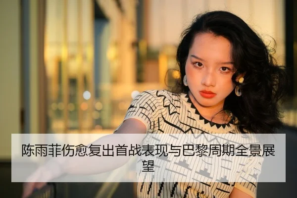 陈雨菲伤愈复出首战表现与巴黎周期全景展望