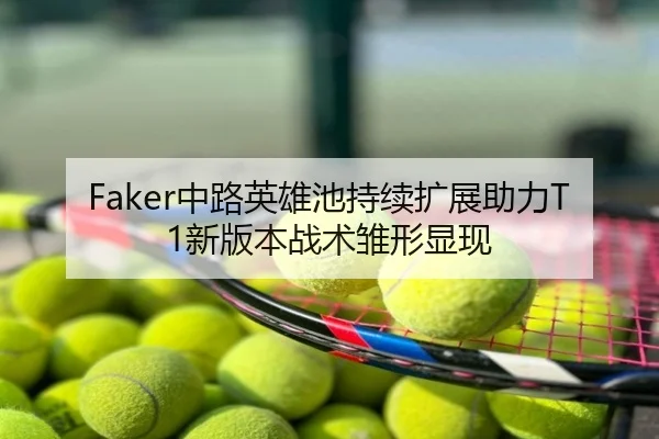 Faker中路英雄池持续扩展助力T1新版本战术雏形显现