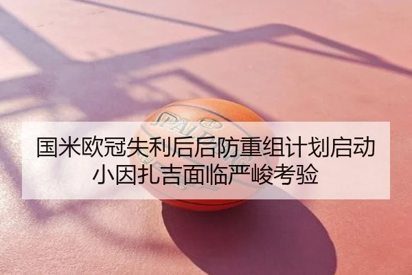 国米欧冠失利后后防重组计划启动小因扎吉面临严峻考验