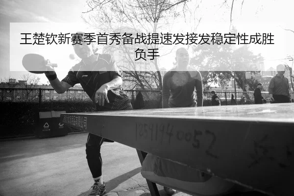 王楚钦新赛季首秀备战提速发接发稳定性成胜负手