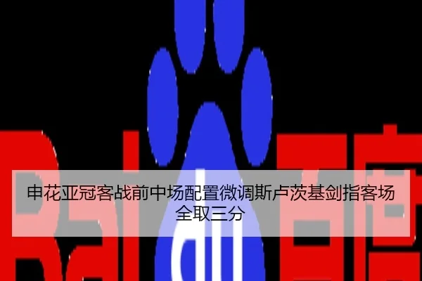申花亚冠客战前中场配置微调斯卢茨基剑指客场全取三分