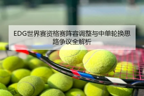 EDG世界赛资格赛阵容调整与中单轮换思路争议全解析